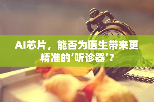 AI芯片，能否为医生带来更精准的‘听诊器’？