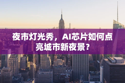 夜市灯光秀，AI芯片如何点亮城市新夜景？