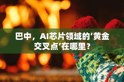 巴中，AI芯片领域的‘黄金交叉点’在哪里？