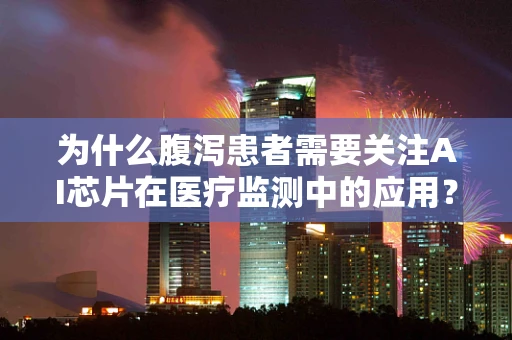 为什么腹泻患者需要关注AI芯片在医疗监测中的应用？