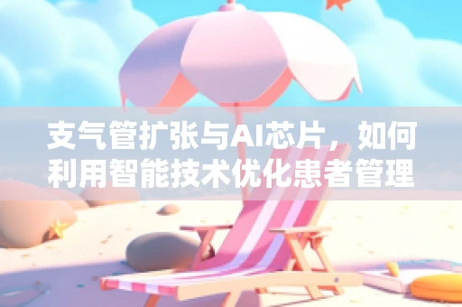 支气管扩张与AI芯片，如何利用智能技术优化患者管理？