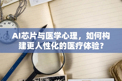 AI芯片与医学心理，如何构建更人性化的医疗体验？