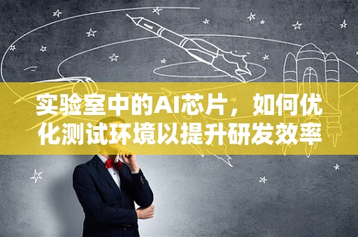 实验室中的AI芯片，如何优化测试环境以提升研发效率？