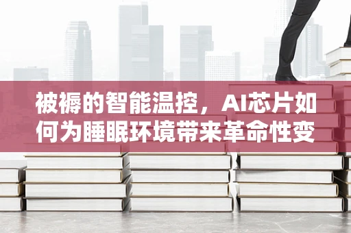 被褥的智能温控，AI芯片如何为睡眠环境带来革命性变化？