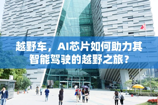 越野车，AI芯片如何助力其智能驾驶的越野之旅？