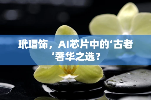 玳瑁饰，AI芯片中的‘古老’奢华之选？
