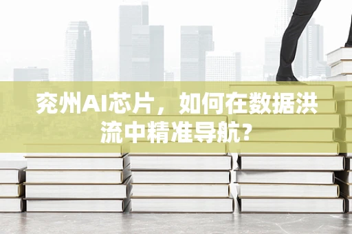 兖州AI芯片，如何在数据洪流中精准导航？