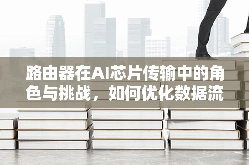 路由器在AI芯片传输中的角色与挑战，如何优化数据流通？