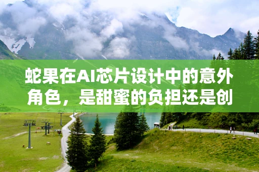 蛇果在AI芯片设计中的意外角色，是甜蜜的负担还是创新的催化剂？
