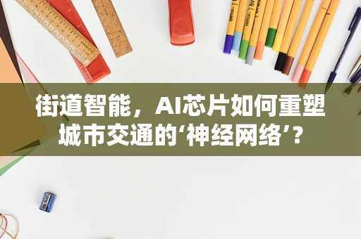 街道智能，AI芯片如何重塑城市交通的‘神经网络’？