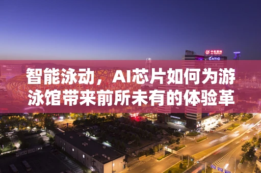 智能泳动，AI芯片如何为游泳馆带来前所未有的体验革新？