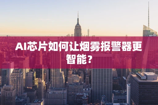 AI芯片如何让烟雾报警器更智能？