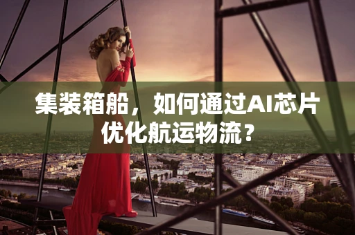 集装箱船，如何通过AI芯片优化航运物流？