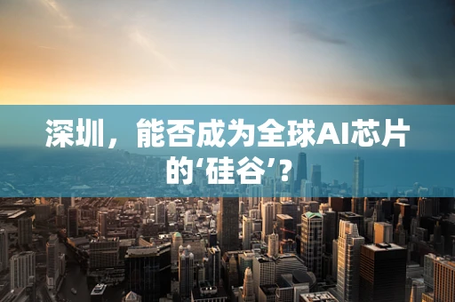 深圳，能否成为全球AI芯片的‘硅谷’？