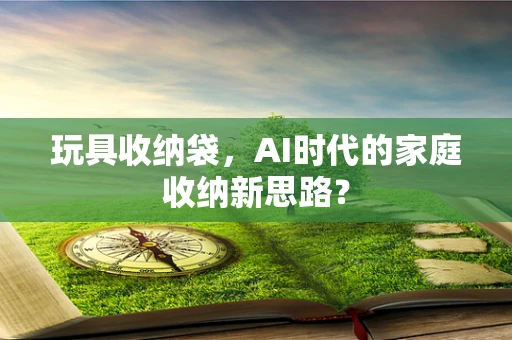 玩具收纳袋，AI时代的家庭收纳新思路？