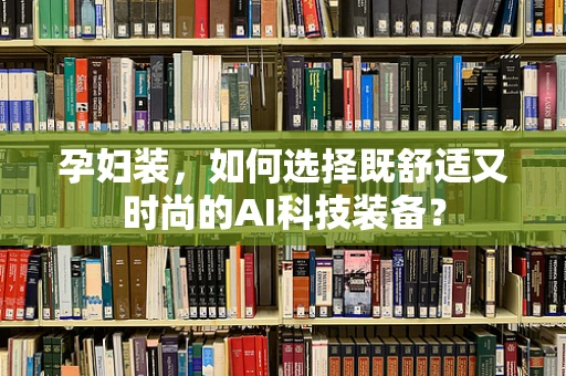 孕妇装，如何选择既舒适又时尚的AI科技装备？
