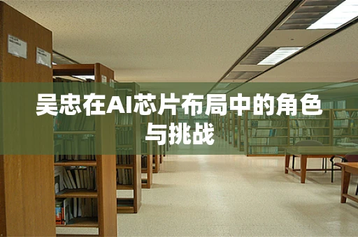 吴忠在AI芯片布局中的角色与挑战