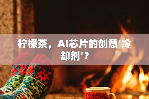 柠檬茶，AI芯片的创意‘冷却剂’？