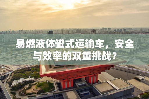 易燃液体罐式运输车，安全与效率的双重挑战？