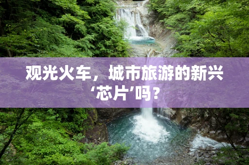 观光火车，城市旅游的新兴‘芯片’吗？