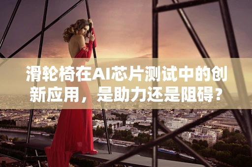 滑轮椅在AI芯片测试中的创新应用，是助力还是阻碍？