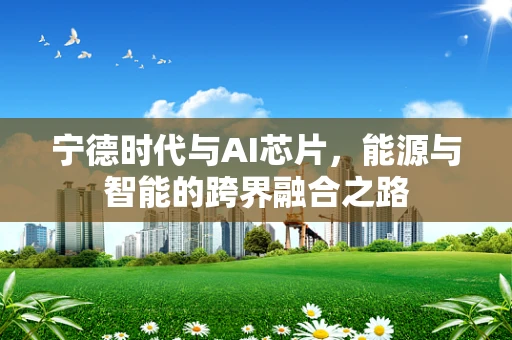 宁德时代与AI芯片，能源与智能的跨界融合之路