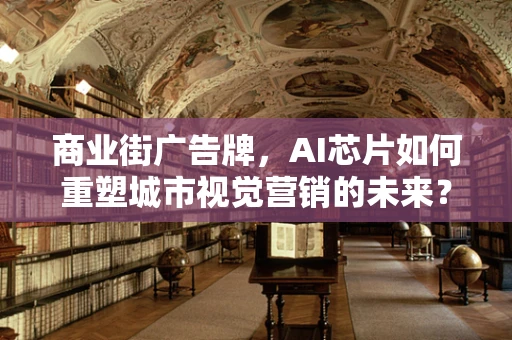 商业街广告牌，AI芯片如何重塑城市视觉营销的未来？