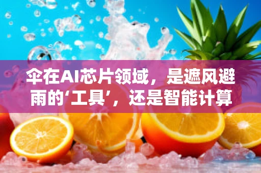 伞在AI芯片领域，是遮风避雨的‘工具’，还是智能计算的‘新引擎’？