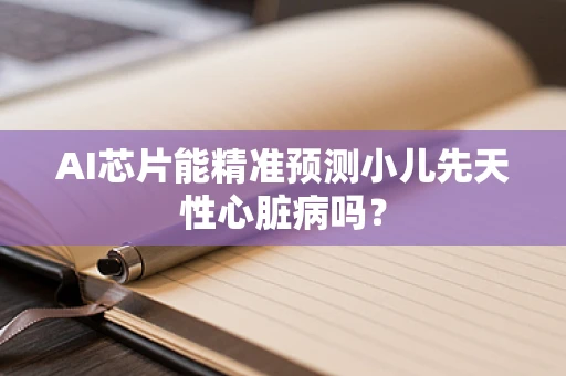 AI芯片能精准预测小儿先天性心脏病吗？