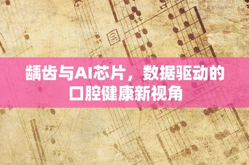 龋齿与AI芯片，数据驱动的口腔健康新视角