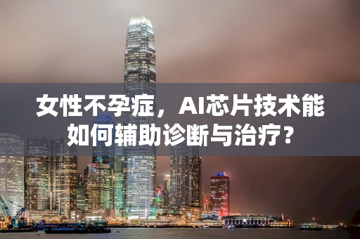 女性不孕症，AI芯片技术能如何辅助诊断与治疗？