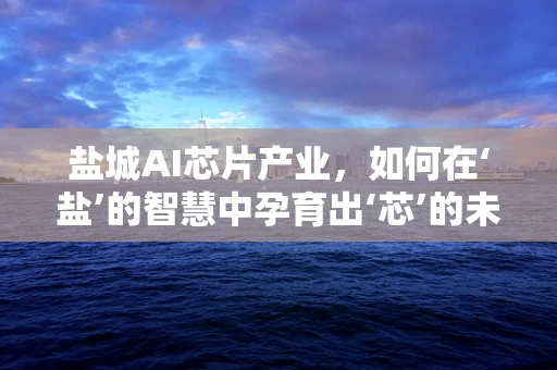 盐城AI芯片产业，如何在‘盐’的智慧中孕育出‘芯’的未来？