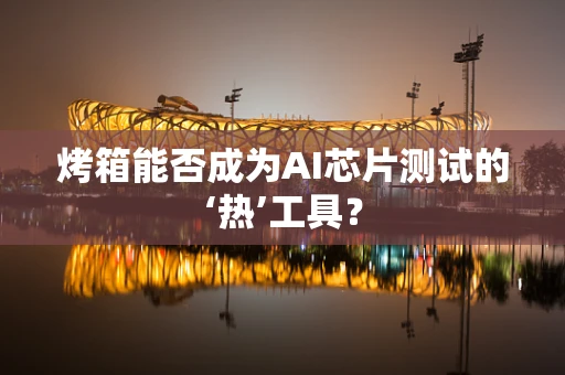 烤箱能否成为AI芯片测试的‘热’工具？