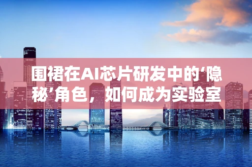 围裙在AI芯片研发中的‘隐秘’角色，如何成为实验室的‘守护者’？
