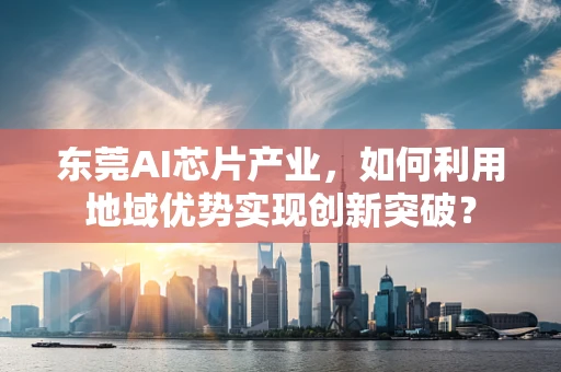 东莞AI芯片产业，如何利用地域优势实现创新突破？