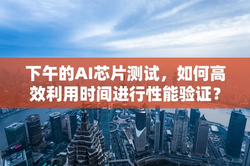 下午的AI芯片测试，如何高效利用时间进行性能验证？