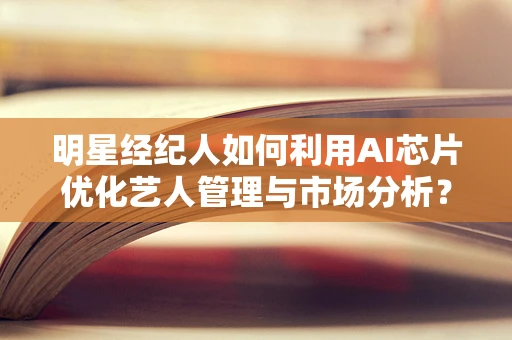 明星经纪人如何利用AI芯片优化艺人管理与市场分析？