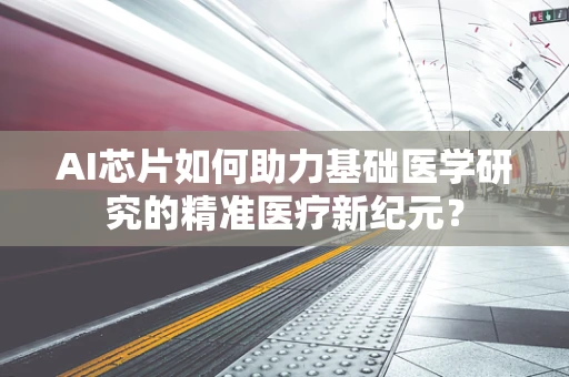 AI芯片如何助力基础医学研究的精准医疗新纪元？