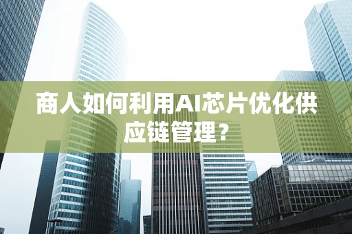 商人如何利用AI芯片优化供应链管理？