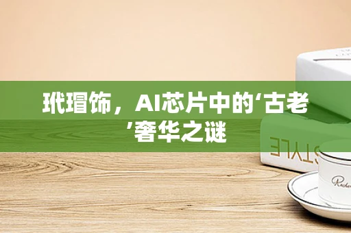 玳瑁饰，AI芯片中的‘古老’奢华之谜