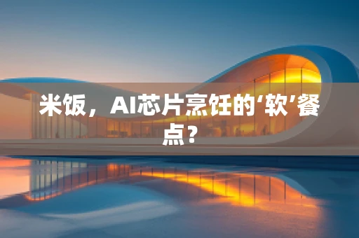 米饭，AI芯片烹饪的‘软’餐点？