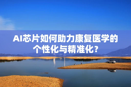 AI芯片如何助力康复医学的个性化与精准化？