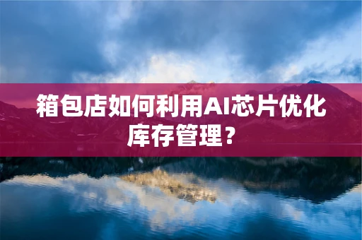 箱包店如何利用AI芯片优化库存管理？