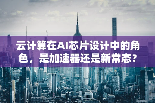云计算在AI芯片设计中的角色，是加速器还是新常态？