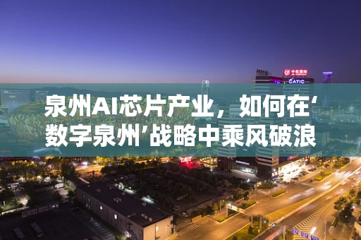 泉州AI芯片产业，如何在‘数字泉州’战略中乘风破浪？