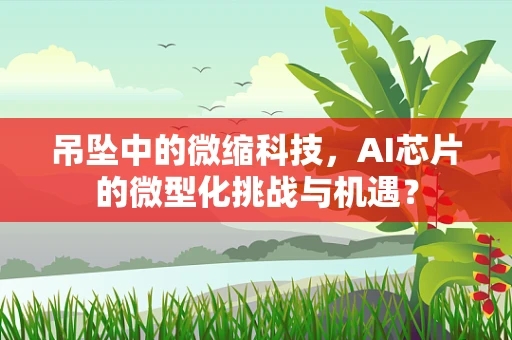 吊坠中的微缩科技，AI芯片的微型化挑战与机遇？