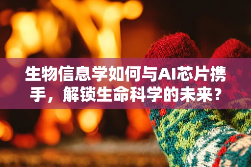 生物信息学如何与AI芯片携手，解锁生命科学的未来？