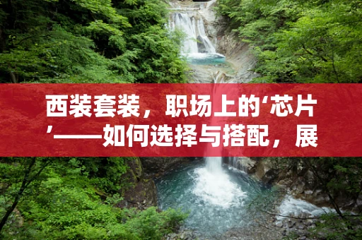 西装套装，职场上的‘芯片’——如何选择与搭配，展现专业与个性？