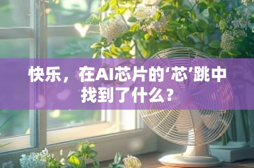 快乐，在AI芯片的‘芯’跳中找到了什么？