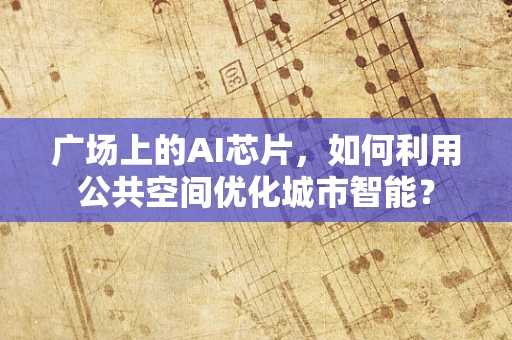 广场上的AI芯片，如何利用公共空间优化城市智能？